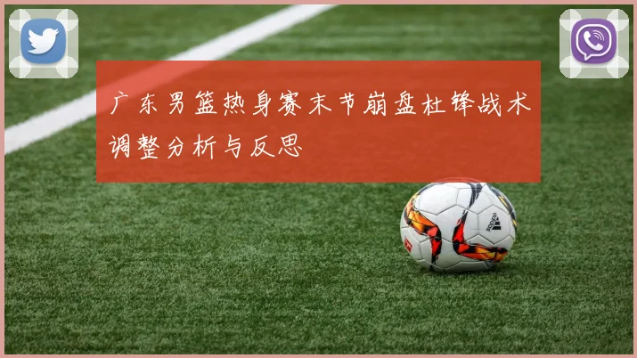 广东男篮热身赛末节崩盘杜锋战术调整分析与反思